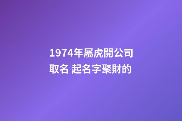 1974年屬虎開公司取名 起名字聚財的-第1張-公司起名-玄機派